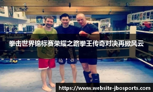 拳击世界锦标赛荣耀之路拳王传奇对决再掀风云